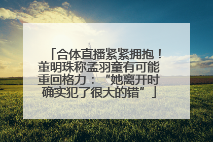 合体直播紧紧拥抱！董明珠称孟羽童有可能重回格力：“她离开时确实犯了很大的错”