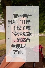 吉林特产出海“开挂”！松子成“全球爆款”，酒精首单锁1.4万吨