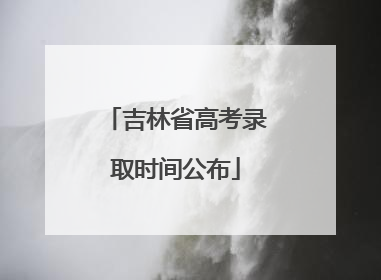 吉林省高考录取时间公布