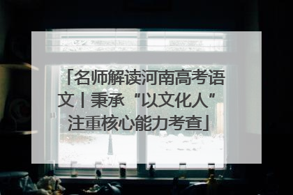 名师解读河南高考语文丨秉承“以文化人” 注重核心能力考查