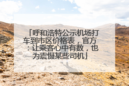呼和浩特公示机场打车到市区价格表，官方：让乘客心中有数，也为震慑某些司机