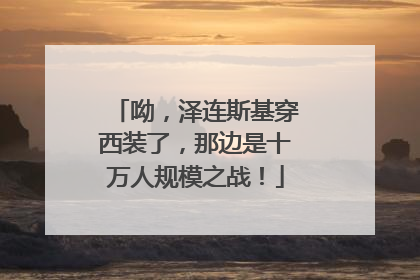 呦，泽连斯基穿西装了，那边是十万人规模之战！