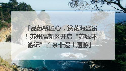 品苏绣匠心，赏花海盛景！苏州高新区开启“苏城环游记”首条非遗主题游