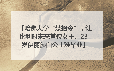 哈佛大学“禁招令”，让比利时未来首位女王、23岁伊丽莎白公主难毕业