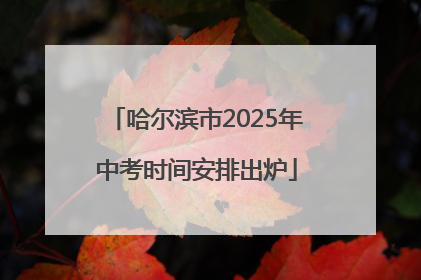 哈尔滨市2025年中考时间安排出炉