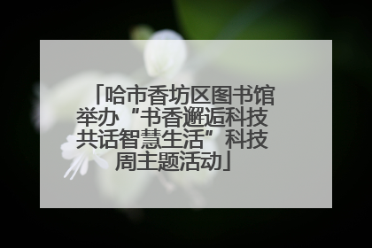 哈市香坊区图书馆举办“书香邂逅科技共话智慧生活”科技周主题活动