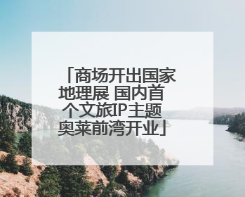 商场开出国家地理展 国内首个文旅IP主题奥莱前湾开业
