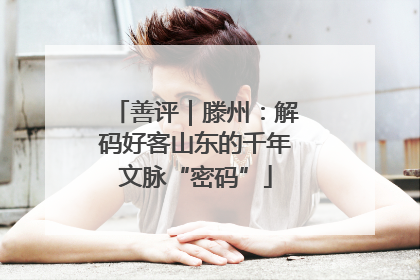 善评｜滕州：解码好客山东的千年文脉“密码”