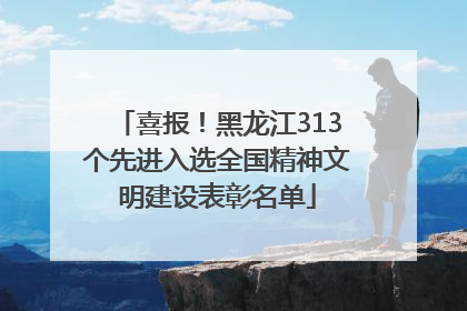 喜报！黑龙江313个先进入选全国精神文明建设表彰名单