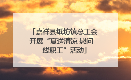 嘉祥县纸坊镇总工会开展“夏送清凉 慰问一线职工”活动