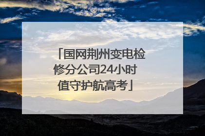 国网荆州变电检修分公司24小时值守护航高考