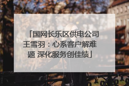 国网长乐区供电公司王雪羽：心系客户解难题 深化服务创佳绩