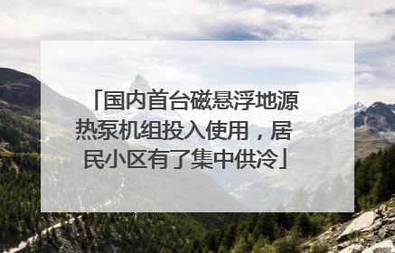 国内首台磁悬浮地源热泵机组投入使用，居民小区有了集中供冷