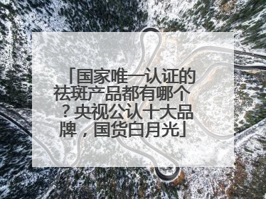 国家唯一认证的祛斑产品都有哪个？央视公认十大品牌，国货白月光