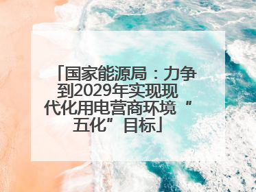 国家能源局：力争到2029年实现现代化用电营商环境“五化”目标