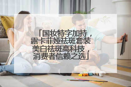 国妆特字加持，露卡菲娅祛斑套装美白祛斑高科技，消费者信赖之选