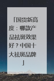 国货新高度：哪款产品祛斑效果好？中国十大祛斑品牌