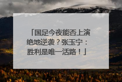 国足今夜能否上演绝地逆袭？张玉宁：胜利是唯一活路！
