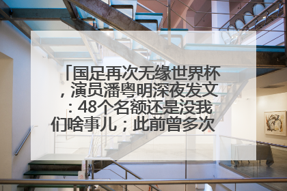 国足再次无缘世界杯，演员潘粤明深夜发文：48个名额还是没我们啥事儿；此前曾多次为国足发声