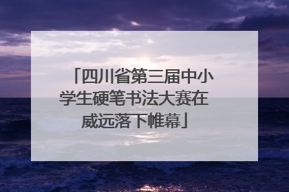 四川省第三届中小学生硬笔书法大赛在威远落下帷幕