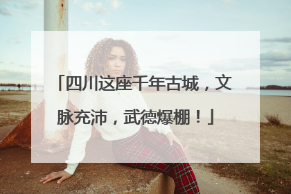 四川这座千年古城，文脉充沛，武德爆棚！
