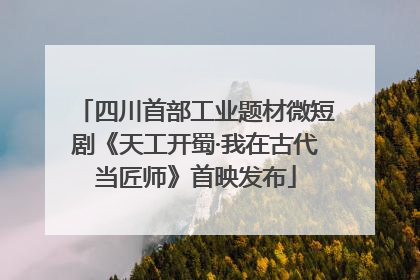 四川首部工业题材微短剧《天工开蜀·我在古代当匠师》首映发布