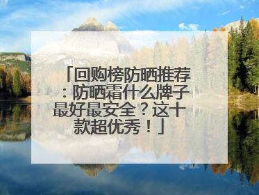 回购榜防晒推荐：防晒霜什么牌子最好最安全？这十款超优秀！
