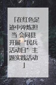 在红色足迹中淬炼担当 会同县开展“民兵活动日”主题实践活动