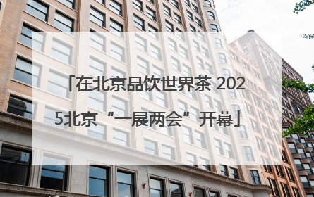 在北京品饮世界茶 2025北京“一展两会”开幕