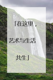 在这里，艺术与生活共生