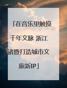 在音乐里触摸千年文脉 浙江诸暨打造城市文旅新IP