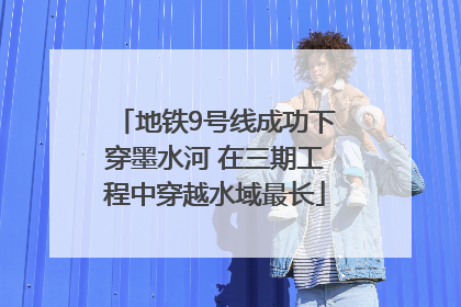 地铁9号线成功下穿墨水河 在三期工程中穿越水域最长