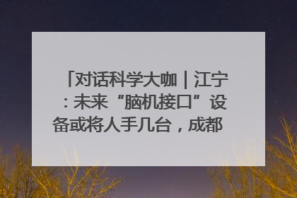 对话科学大咖｜江宁：未来“脑机接口”设备或将人手几台，成都有明确的技术优势