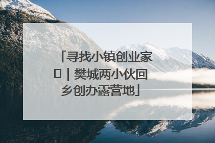 寻找小镇创业家㊳｜樊城两小伙回乡创办露营地