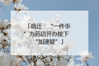 宿迁：“一件事”为药店开办按下“加速键”