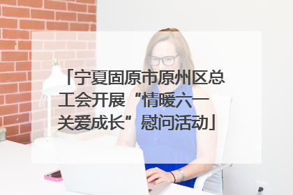 宁夏固原市原州区总工会开展“情暖六一 关爱成长”慰问活动