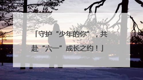 守护“少年的你”，共赴“六一”成长之约！