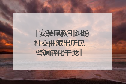 安装尾款引纠纷 杜交曲派出所民警调解化干戈
