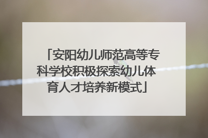 安阳幼儿师范高等专科学校积极探索幼儿体育人才培养新模式