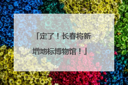 定了！长春将新增地标博物馆！