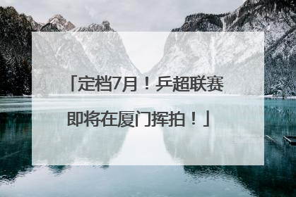 定档7月！乒超联赛即将在厦门挥拍！