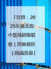 宣恩：2025年湖北省小篮球超级联赛（恩施赛区）圆满落幕