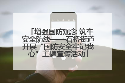 增强国防观念 筑牢安全防线——石桥街道开展“国防安全牢记我心”主题宣传活动