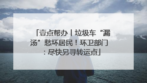 壹点帮办丨垃圾车“漏汤”愁坏居民！环卫部门：尽快另寻转运点