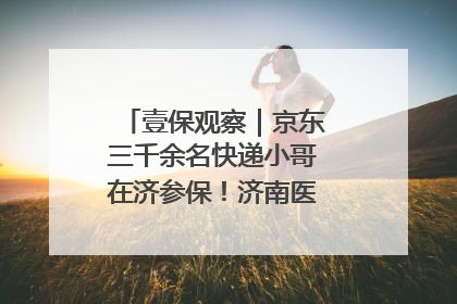 壹保观察｜京东三千余名快递小哥在济参保！济南医保局喊你来参保