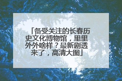备受关注的长春历史文化博物馆，里里外外啥样？最新剧透来了，高清大图