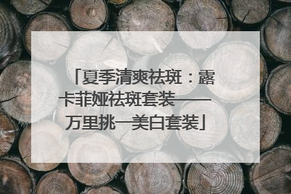 夏季清爽祛斑：露卡菲娅祛斑套装——万里挑一美白套装