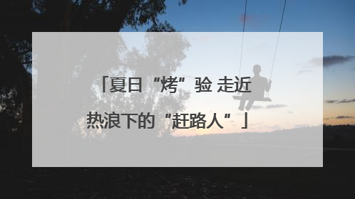 夏日“烤”验 走近热浪下的“赶路人”