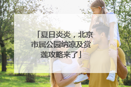 夏日炎炎，北京市属公园纳凉及赏莲攻略来了