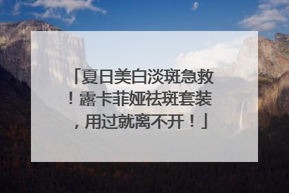 夏日美白淡斑急救！露卡菲娅祛斑套装，用过就离不开！